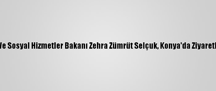 Aile, Çalışma Ve Sosyal Hizmetler Bakanı Zehra Zümrüt Selçuk, Konya'da Ziyaretlerde Bulundu