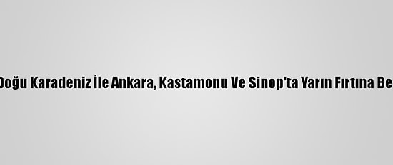 Orta Ve Doğu Karadeniz İle Ankara, Kastamonu Ve Sinop'ta Yarın Fırtına Bekleniyor