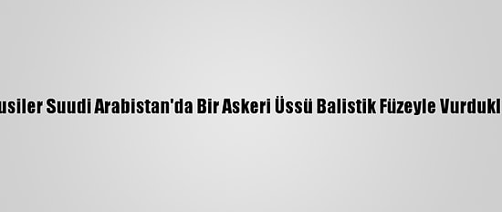 Yemen'deki Husiler Suudi Arabistan'da Bir Askeri Üssü Balistik Füzeyle Vurduklarını Duyurdu