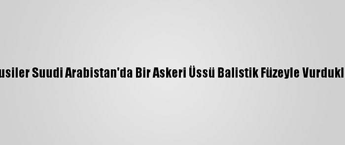 Yemen'deki Husiler Suudi Arabistan'da Bir Askeri Üssü Balistik Füzeyle Vurduklarını Duyurdu