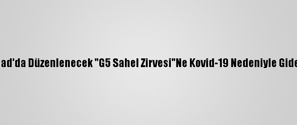 Macron, Çad'da Düzenlenecek "G5 Sahel Zirvesi"Ne Kovid-19 Nedeniyle Gidemeyecek
