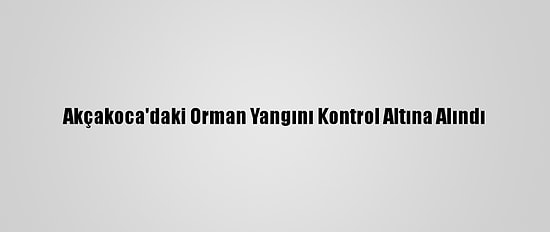 Akçakoca'daki Orman Yangını Kontrol Altına Alındı
