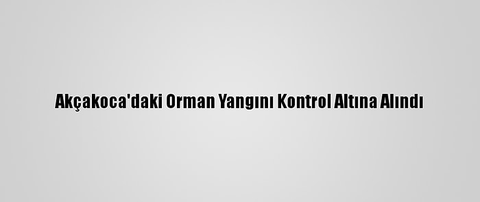 Akçakoca'daki Orman Yangını Kontrol Altına Alındı