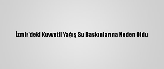 İzmir'deki Kuvvetli Yağış Su Baskınlarına Neden Oldu