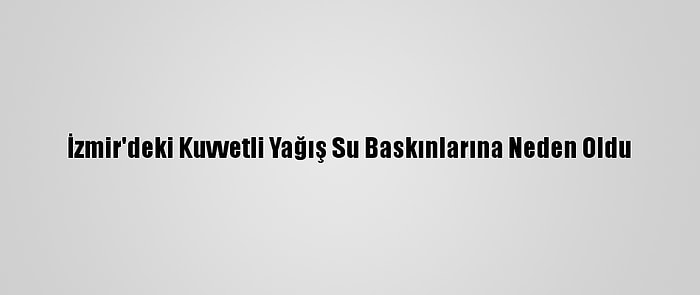 İzmir'deki Kuvvetli Yağış Su Baskınlarına Neden Oldu