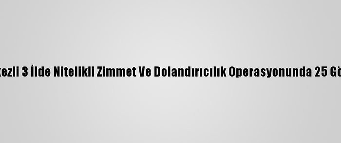 Adana Merkezli 3 İlde Nitelikli Zimmet Ve Dolandırıcılık Operasyonunda 25 Gözaltı Kararı