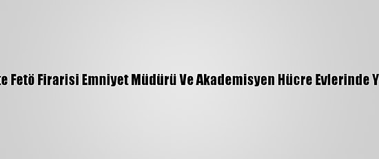 Başkentte Fetö Firarisi Emniyet Müdürü Ve Akademisyen Hücre Evlerinde Yakalandı
