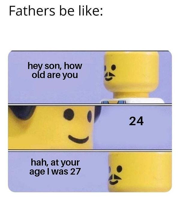 10. "Babalar: Selam evlat, kaç yaşındasın?    /  24  /   ohoo ben senin yaşındayken 27 yaşımdaydım"