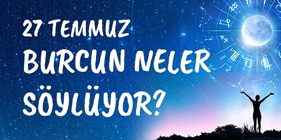 Günlük Burç Yorumuna Göre 27 Temmuz Salı Günün Nasıl Geçecek?