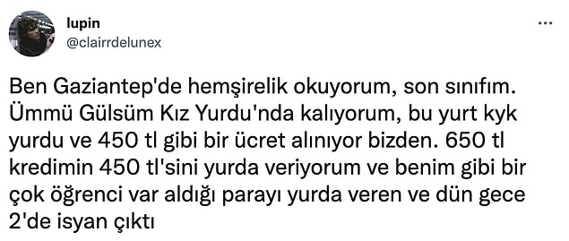 Yine onlardan birini sizlerle paylaşacağız. Twitter'dan @clairrdelunex isimli kullanıcı Gaziantep'teki KYK yurdunda çıkan isyandan bahsetti. Kötü yemeklerden, temizlenmeyen odalara, güvenliğin rahat tavırlarından yönetimin umursamayan tavırlarına kadar her şeyi en ince ayrıntısına kadar anlattı.