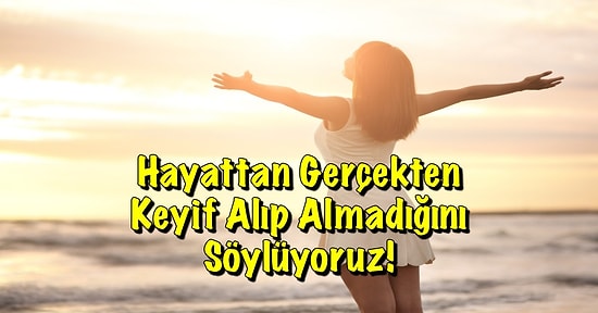 Hayattan Gerçekten Keyif Alıp Almadığını Söylüyoruz!