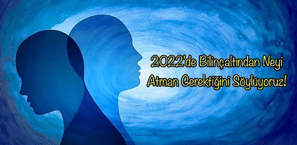 2022'de Bilinçaltından Neyi Atman Gerektiğini Söylüyoruz!