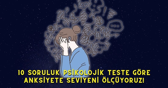 10 Soruluk Psikolojik Teste Göre Anksiyete Seviyeni Ölçüyoruz!