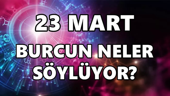 Günlük Burç Yorumuna Göre 23 Mart Çarşamba Günün Nasıl Geçecek?