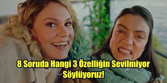 8 Soruda Hangi 3 Özelliğin Sevilmiyor Söylüyoruz!