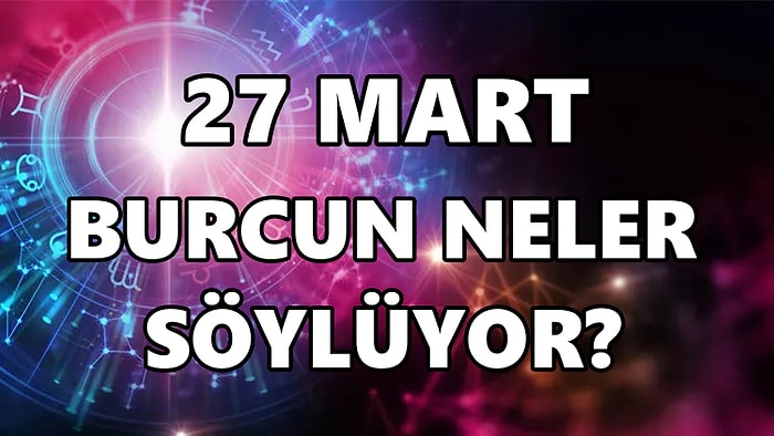 Günlük Burç Yorumuna Göre 27 Mart Pazar Günün Nasıl Geçecek?