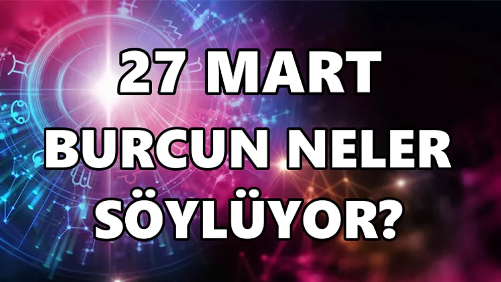 Günlük Burç Yorumuna Göre 27 Mart Pazar Günün Nasıl Geçecek?
