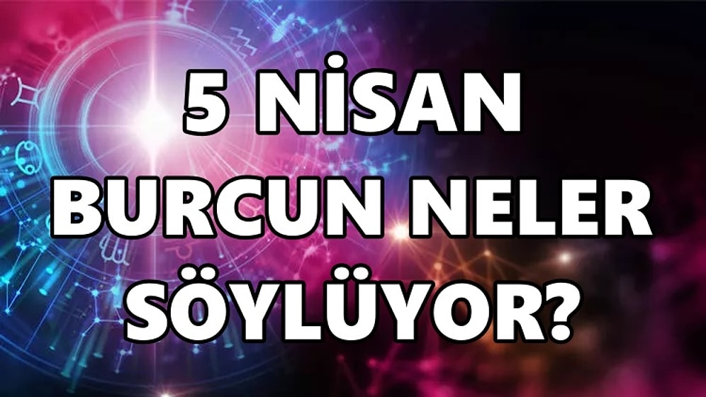 Günlük Burç Yorumuna Göre 5 Nisan Salı Günün Nasıl Geçecek?