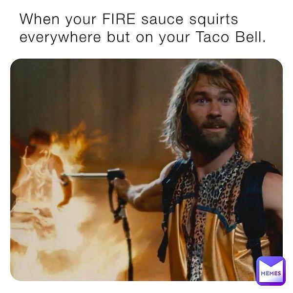I mean, I just want that fire sauce, okay?