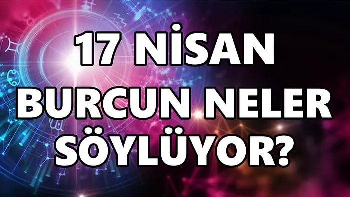Günlük Burç Yorumuna Göre 17 Nisan Pazar Günün Nasıl Geçecek?