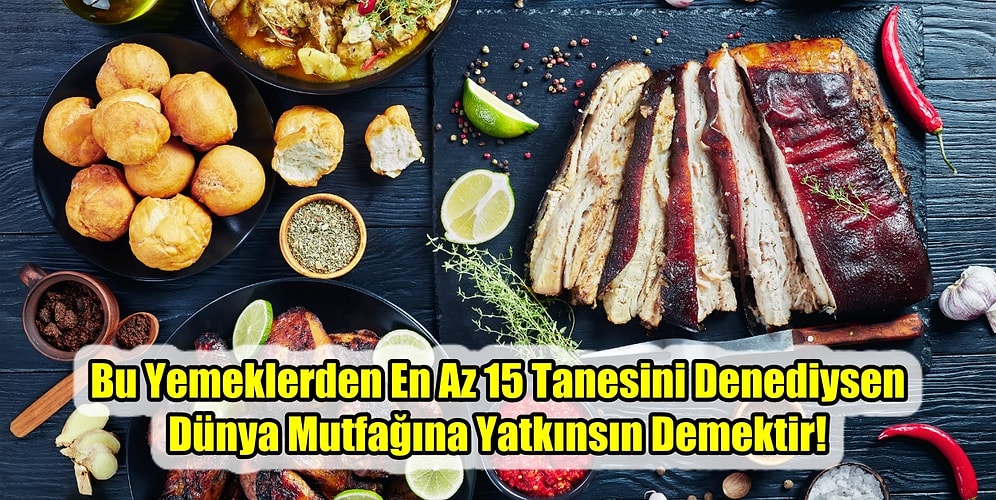 Bu Yemeklerden En Az 15 Tanesini Denediysen Dünya Mutfağına Yatkınsın Demektir!