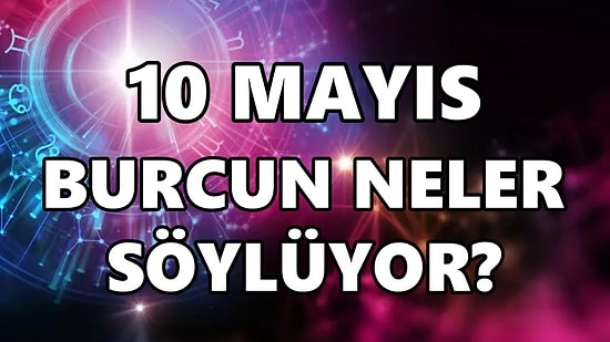 Günlük Burç Yorumuna Göre 10 Mayıs Salı Günün Nasıl Geçecek?