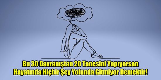 Bu 30 Davranıştan 20 Tanesini Yapıyorsan Hayatında Hiçbir Şey Yolunda Gitmiyor Demektir!