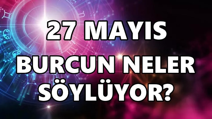 Günlük Burç Yorumuna Göre 27 Mayıs Cuma Günün Nasıl Geçecek?