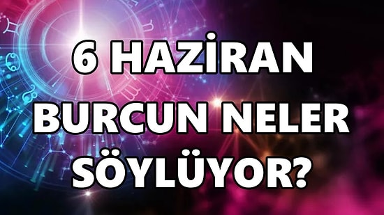 Günlük Burç Yorumuna Göre 6 Haziran Pazartesi Günün Nasıl Geçecek?