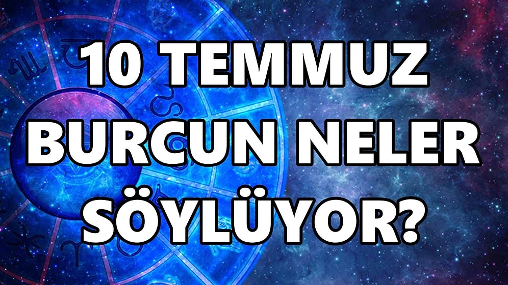 Günlük Burç Yorumuna Göre 10 Temmuz Pazar Günün Nasıl Geçecek?