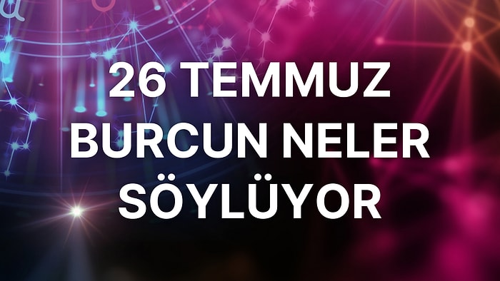 Günlük Burç Yorumuna Göre 26 Temmuz Salı Günün Nasıl Geçecek?