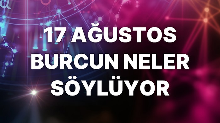 Günlük Burç Yorumuna Göre 17 Ağustos Çarşamba Günün Nasıl Geçecek?