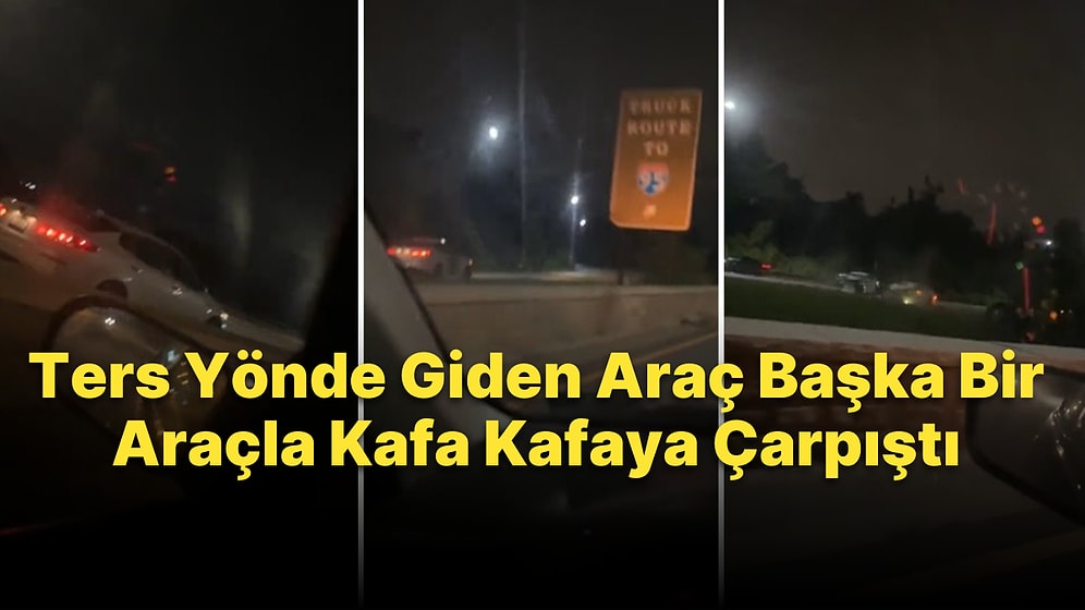 Ters Yönde Son Sürat Giden Sürücünün Başka Bir Araç ile Kafa Kafaya Çarpıştığı Korkunç Anlar
