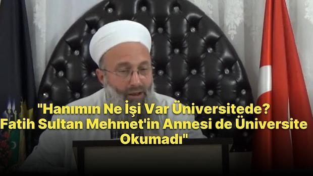 'Hanımların Ne İşi Var Üniversitede? Fatih Sultan Mehmet'in Annesi de Üniversiteye Gitmedi' Diyen Hoca