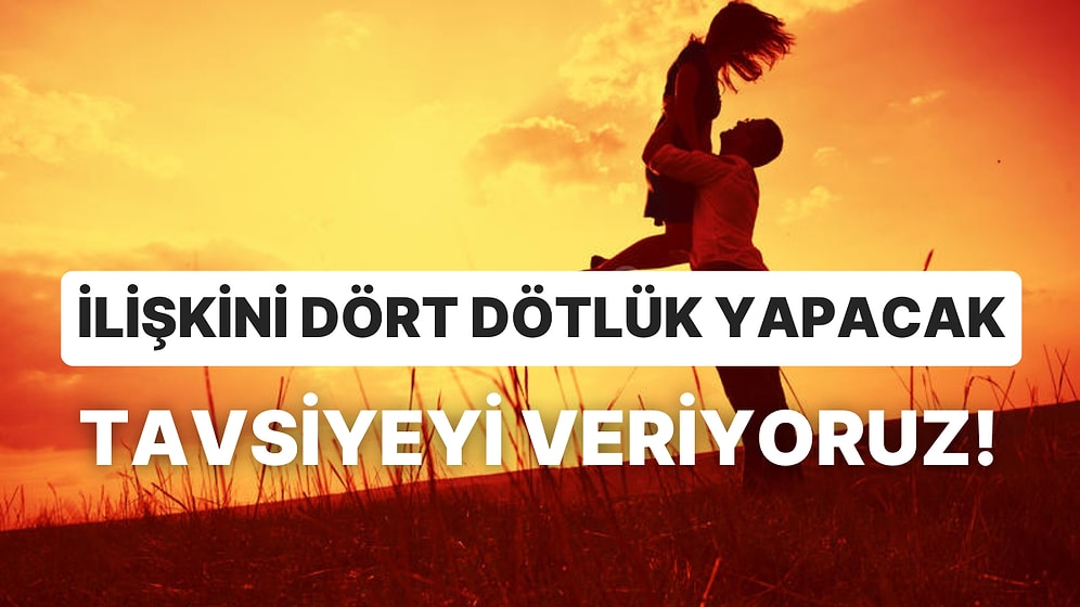İlişkini Dört Dörtlük Yapacak Tavsiyeyi Veriyoruz!