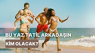 Bu Yaz Kiminle Tatile Gideceğini Söylüyoruz!