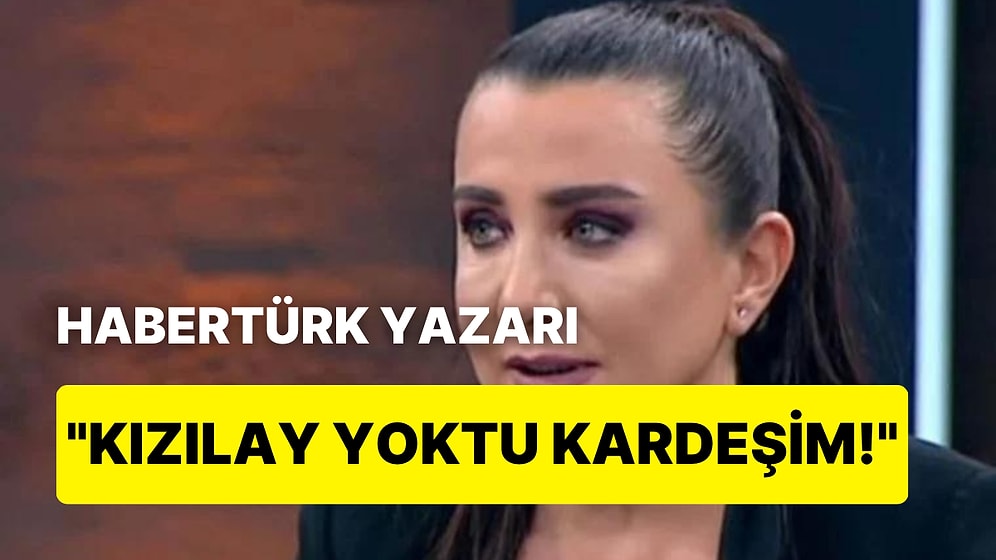 Habertürk Yazarı Sevilay Yılman: 'Benim Annem 27 Saat Su ve Ekmek Bulamadı! Kızılay Yoktu Kardeşim'