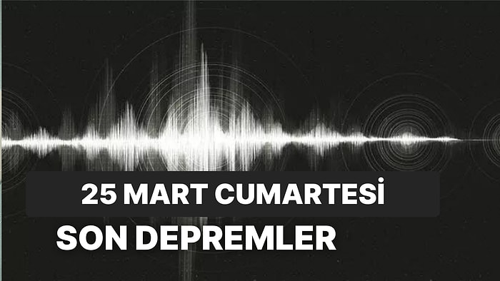 25 Mart Cumartesi Kandilli Rasathanesi ve AFAD Son Depremler Listesi: Nerede Deprem Oldu?