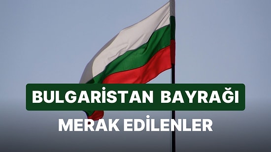 Bulgaristan Bayrağı Anlamı: Bulgaristan Bayrağının Renkleri, Tarihi ve Önemi