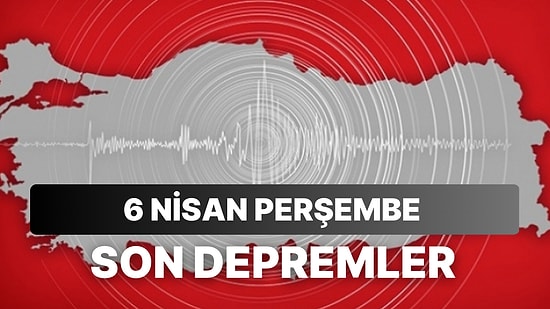 6 Nisan Perşembe Kandilli Rasathanesi ve AFAD Son Depremler Listesi: Deprem mi Oldu?