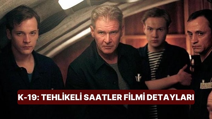 K-19: Tehlikeli Saatler (K-19: The Widowmaker) Filminin Konusu Nedir? K-19: Tehlikeli Saatler Filmi Detayları