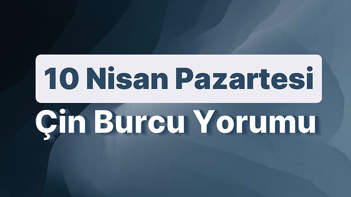 10 Nisan Pazartesi Çin Burcuna Göre Günün Nasıl Geçecek?