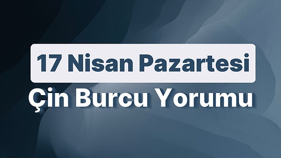17 Nisan Pazartesi Çin Burcuna Göre Günün Nasıl Geçecek?