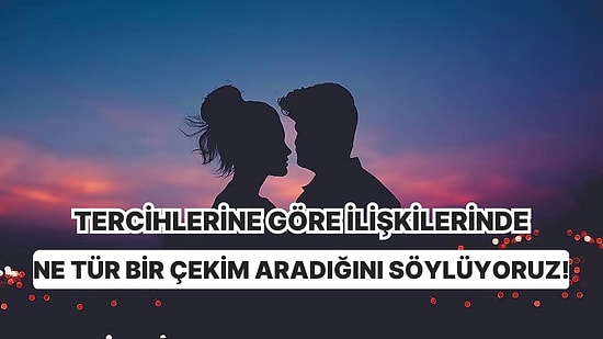 Tercihlerine Göre İlişkilerinde Ne Tür Bir Çekim Aradığını Söylüyoruz!