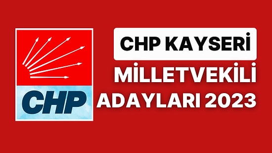 CHP Kayseri Milletvekili Adayları 2023: CHP Kayseri Milletvekili Adayları Kimdir?