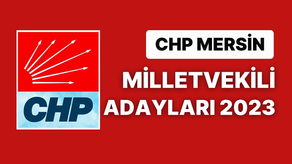 CHP Mersin Milletvekili Adayları 2023: Cumhuriyet Halk Partisi Mersin Milletvekili Adayları Kimdir?