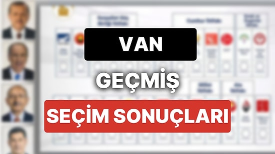 2018 Van Genel Seçim Sonuçları: Van Geçmiş Dönem Genel ve Yerel Seçim Sonuçları