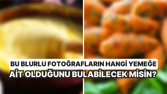 Bu Blurlu Fotoğrafların Hangi Yemeklere Ait Olduğunu Bulabilecek Misin?