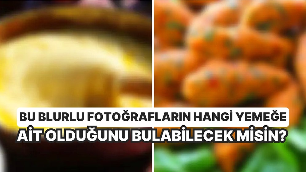 Bu Blurlu Fotoğrafların Hangi Yemeklere Ait Olduğunu Bulabilecek Misin?