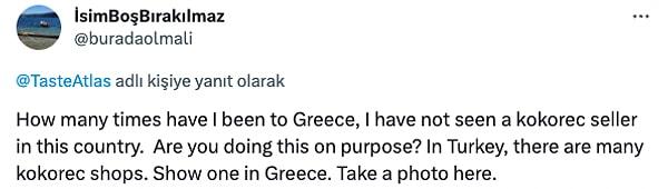 "Yunanistan'a kaç defa gittim, bu ülkede hiç kokoreççi görmedim. Bunu bilerek mi yapıyorsunuz? Türkiye'de çok sayıda kokoreç dükkanı var. Yunanistan'da bir tane gösterin. Buraya bir fotoğraf bırakın"